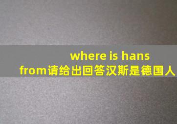 where is hans from请给出回答汉斯是德国人